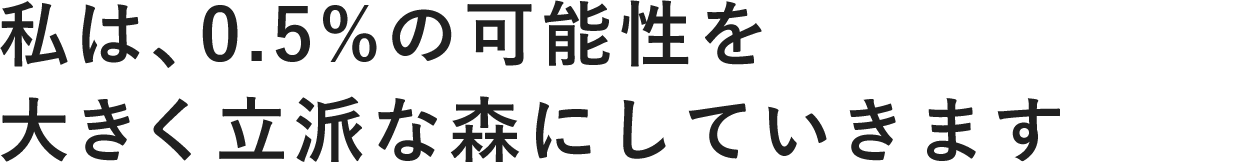 私は、0.5%の可能性を大きく立派な森にしていきます